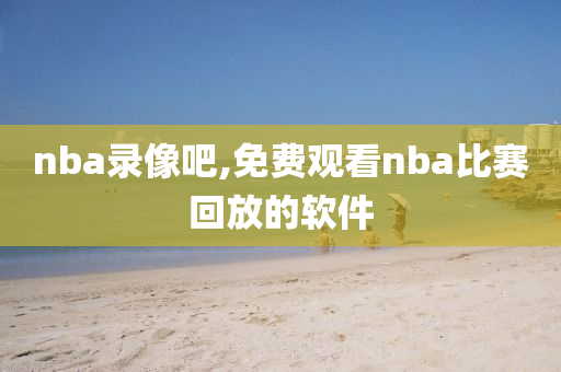 nba录像吧,免费观看nba比赛回放的软件